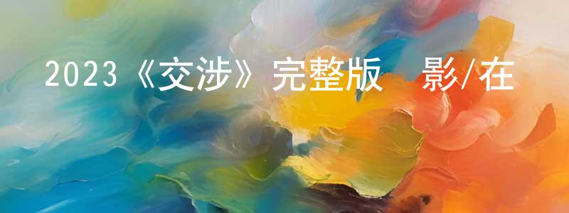 曾麗妹的動漫綜藝大全,2023《交涉》完整版電影/在線觀看/百度云-美劇天堂